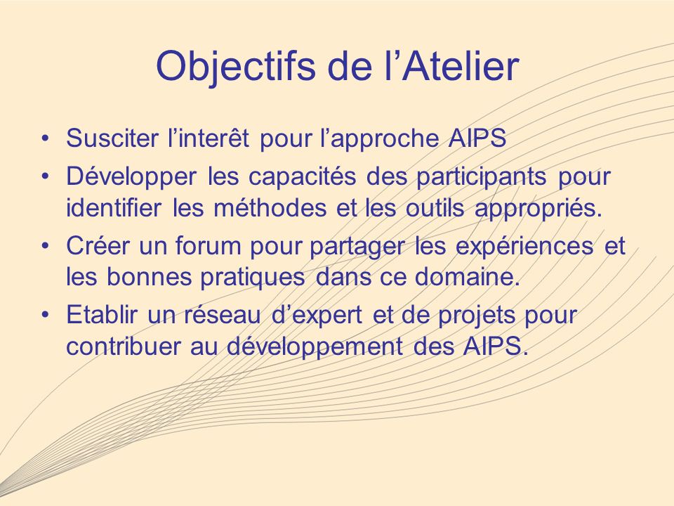 Objectifs de lAtelier Susciter linterêt pour lapproche AIPS Développer les capacités des participants pour identifier les méthodes et les outils appropriés.