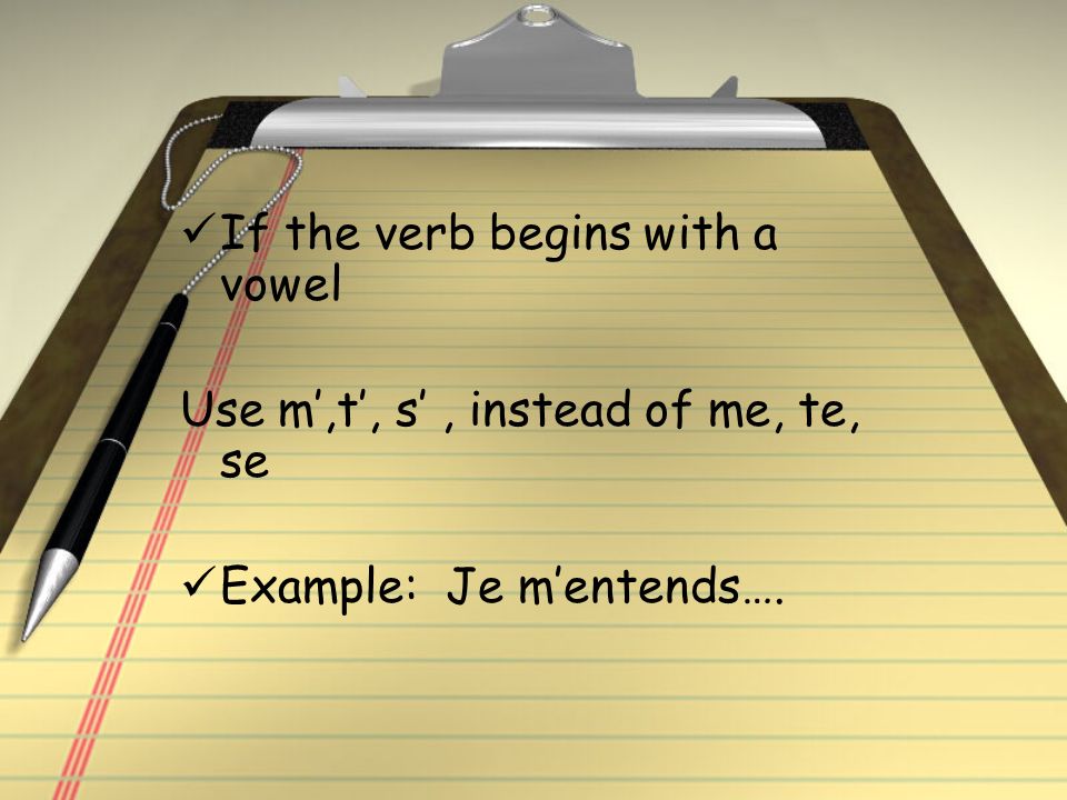 If the verb begins with a vowel Use m,t, s, instead of me, te, se Example: Je mentends….