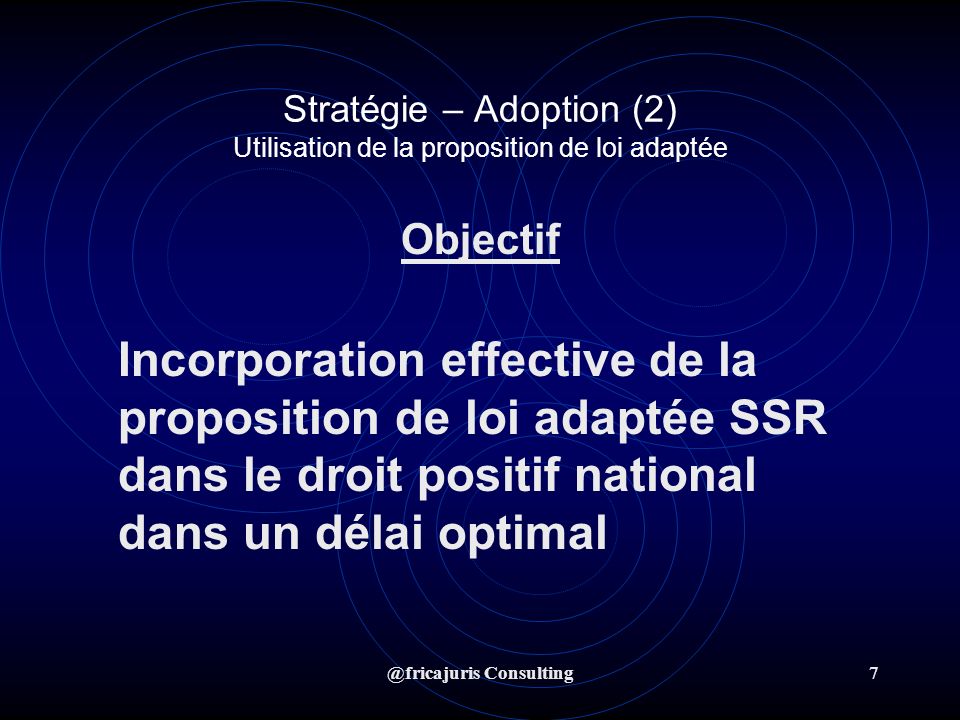 @fricajuris Consulting7 Stratégie – Adoption (2) Utilisation de la proposition de loi adaptée Objectif Incorporation effective de la proposition de loi adaptée SSR dans le droit positif national dans un délai optimal
