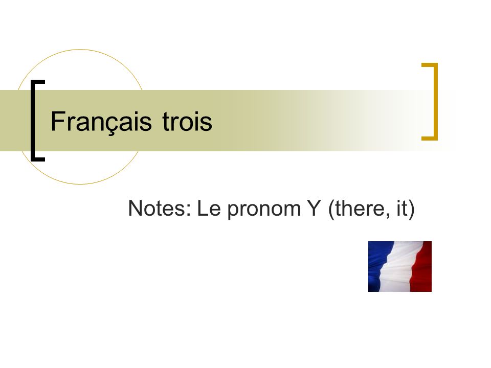 Français trois Notes: Le pronom Y (there, it)