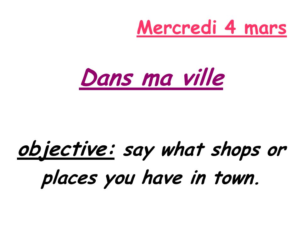 Mercredi 4 mars Dans ma ville objective: say what shops or places you have in town.