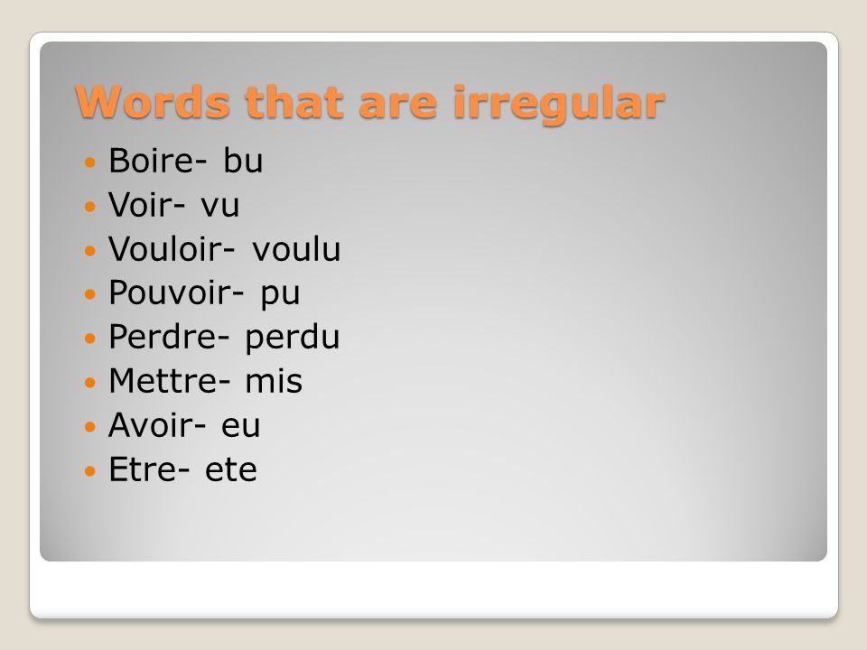 Words that are irregular Boire- bu Voir- vu Vouloir- voulu Pouvoir- pu Perdre- perdu Mettre- mis Avoir- eu Etre- ete