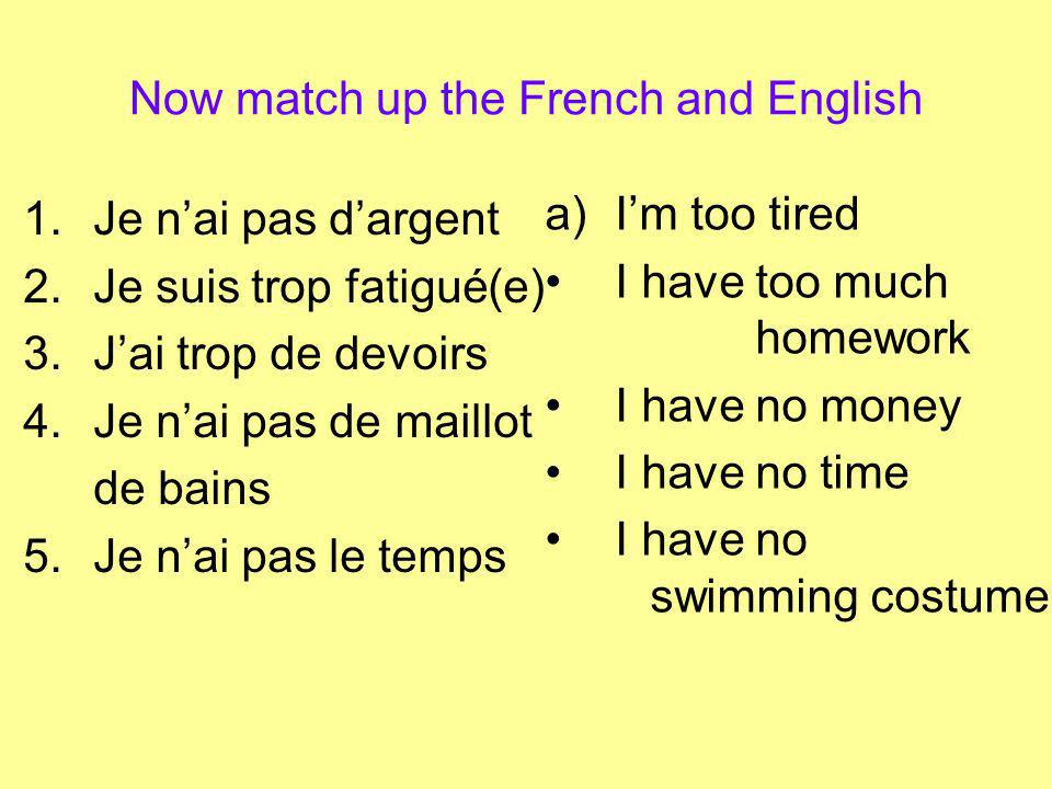 Now match up the French and English 1.Je nai pas dargent 2.Je suis trop fatigué(e) 3.Jai trop de devoirs 4.Je nai pas de maillot de bains 5.Je nai pas le temps a)Im too tired I have too much homework I have no money I have no time I have no swimming costume