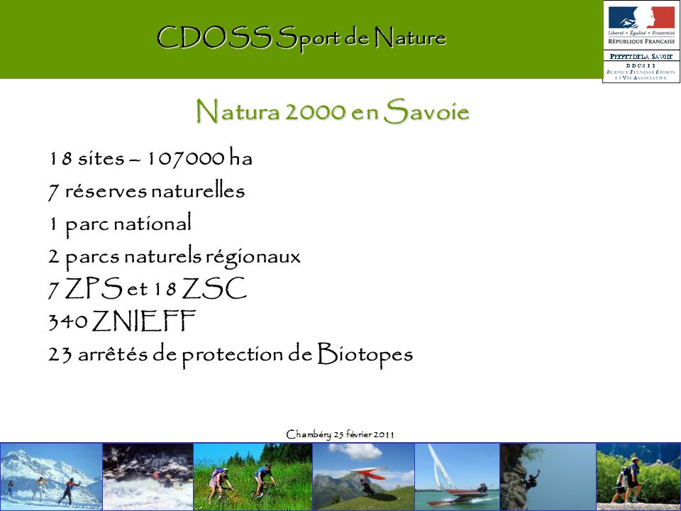 Chambéry 25 février 2011 CDOSS Sport de Nature 18 sites – ha 7 réserves naturelles 1 parc national 2 parcs naturels régionaux 7 ZPS et 18 ZSC 340 ZNIEFF 23 arrêtés de protection de Biotopes Natura 2000 en Savoie