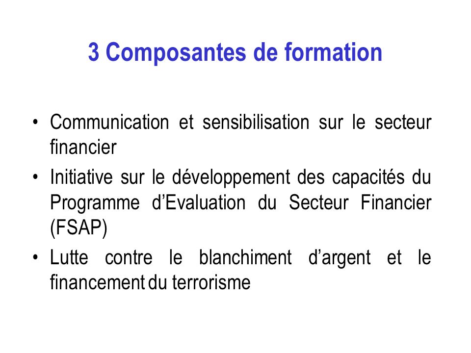 3 Composantes de formation Communication et sensibilisation sur le secteur financier Initiative sur le développement des capacités du Programme dEvaluation du Secteur Financier (FSAP) Lutte contre le blanchiment dargent et le financement du terrorisme