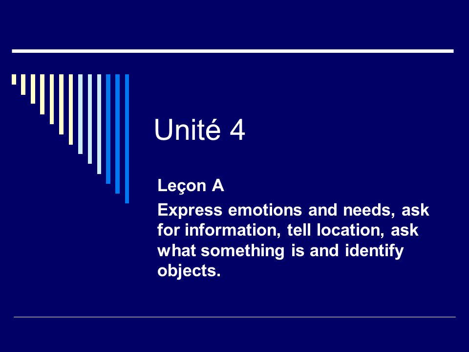 Unité 4 Leçon A Express emotions and needs, ask for information, tell location, ask what something is and identify objects.