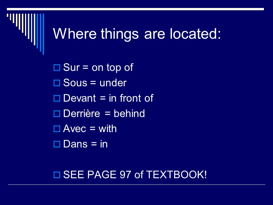 Where things are located: Sur = on top of Sous = under Devant = in front of Derrière = behind Avec = with Dans = in SEE PAGE 97 of TEXTBOOK!
