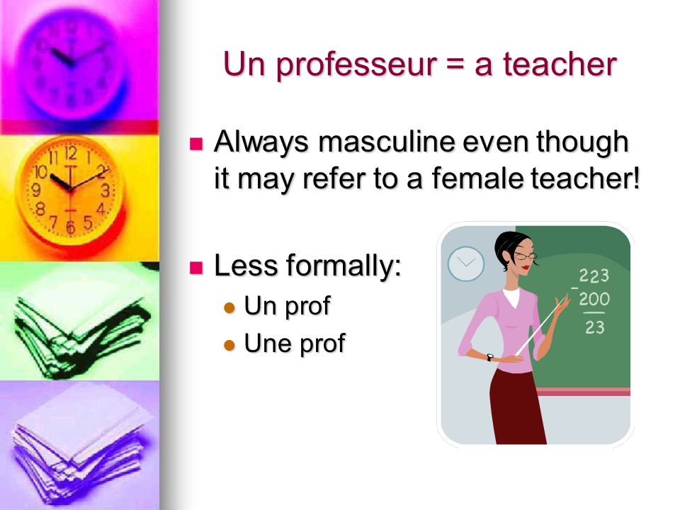 Un professeur = a teacher Always masculine even though it may refer to a female teacher.