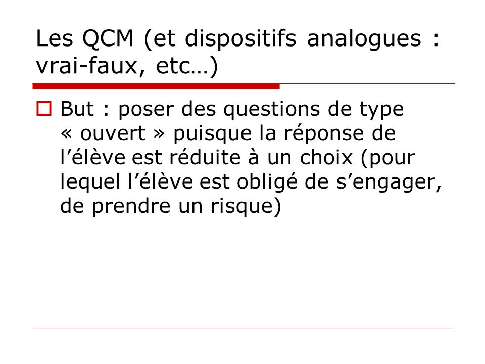 Les QCM (et dispositifs analogues : vrai-faux, etc…) But : poser des questions de type « ouvert » puisque la réponse de lélève est réduite à un choix (pour lequel lélève est obligé de sengager, de prendre un risque)