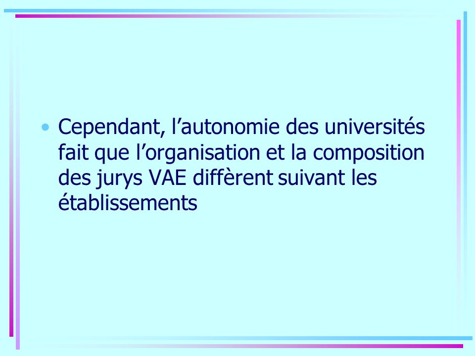 Cependant, lautonomie des universités fait que lorganisation et la composition des jurys VAE diffèrent suivant les établissements