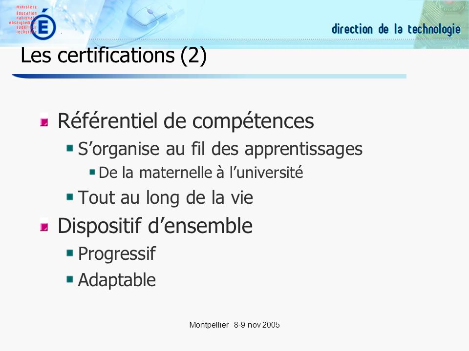 16 Montpellier 8-9 nov 2005 Les certifications (2) Référentiel de compétences Sorganise au fil des apprentissages De la maternelle à luniversité Tout au long de la vie Dispositif densemble Progressif Adaptable