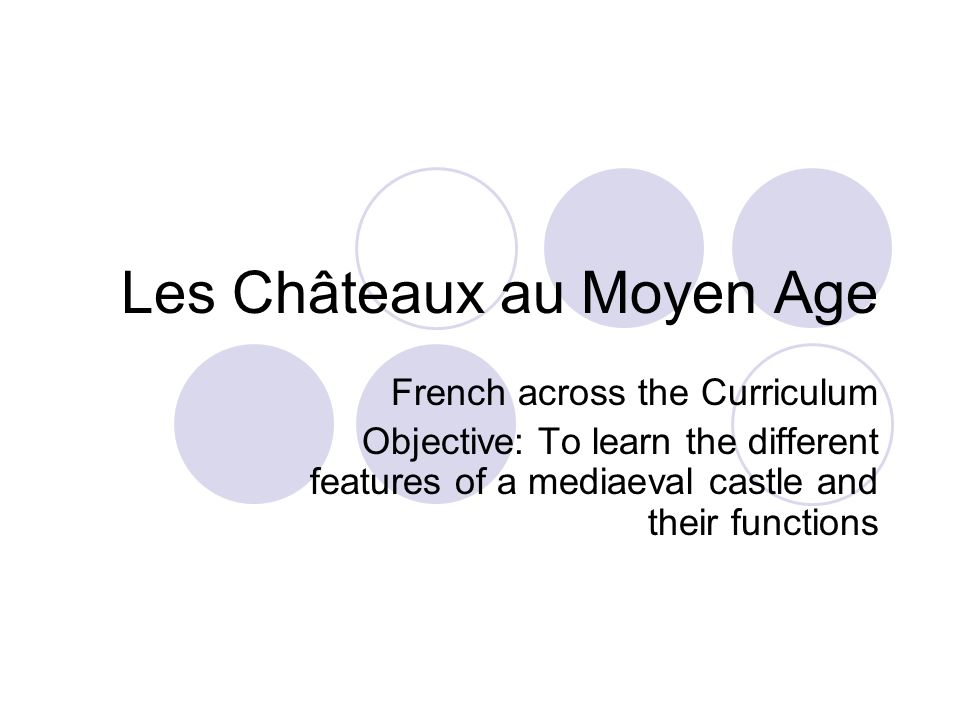 Les Châteaux au Moyen Age French across the Curriculum Objective: To learn the different features of a mediaeval castle and their functions