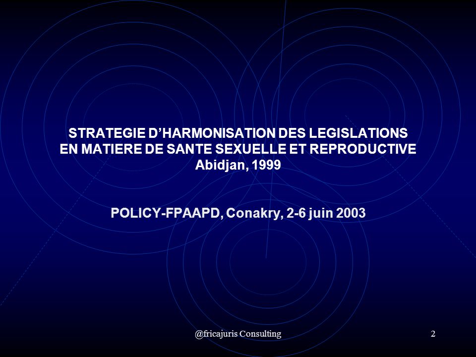 @fricajuris Consulting2 STRATEGIE DHARMONISATION DES LEGISLATIONS EN MATIERE DE SANTE SEXUELLE ET REPRODUCTIVE Abidjan, 1999 POLICY-FPAAPD, Conakry, 2-6 juin 2003
