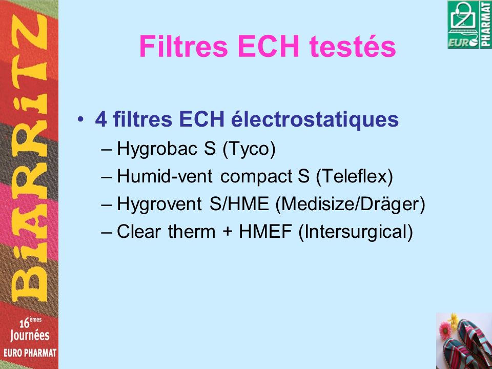 Filtres ECH testés 4 filtres ECH électrostatiques –Hygrobac S (Tyco) –Humid-vent compact S (Teleflex) –Hygrovent S/HME (Medisize/Dräger) –Clear therm + HMEF (Intersurgical)