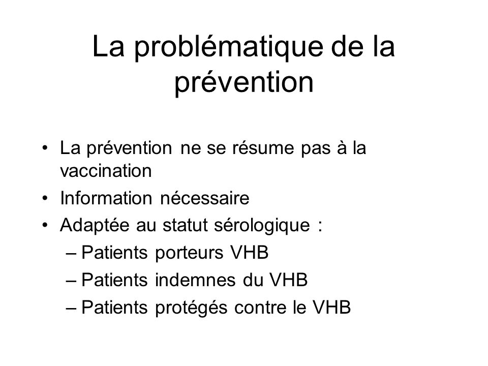 La problématique de la prévention La prévention ne se résume pas à la vaccination Information nécessaire Adaptée au statut sérologique : –Patients porteurs VHB –Patients indemnes du VHB –Patients protégés contre le VHB