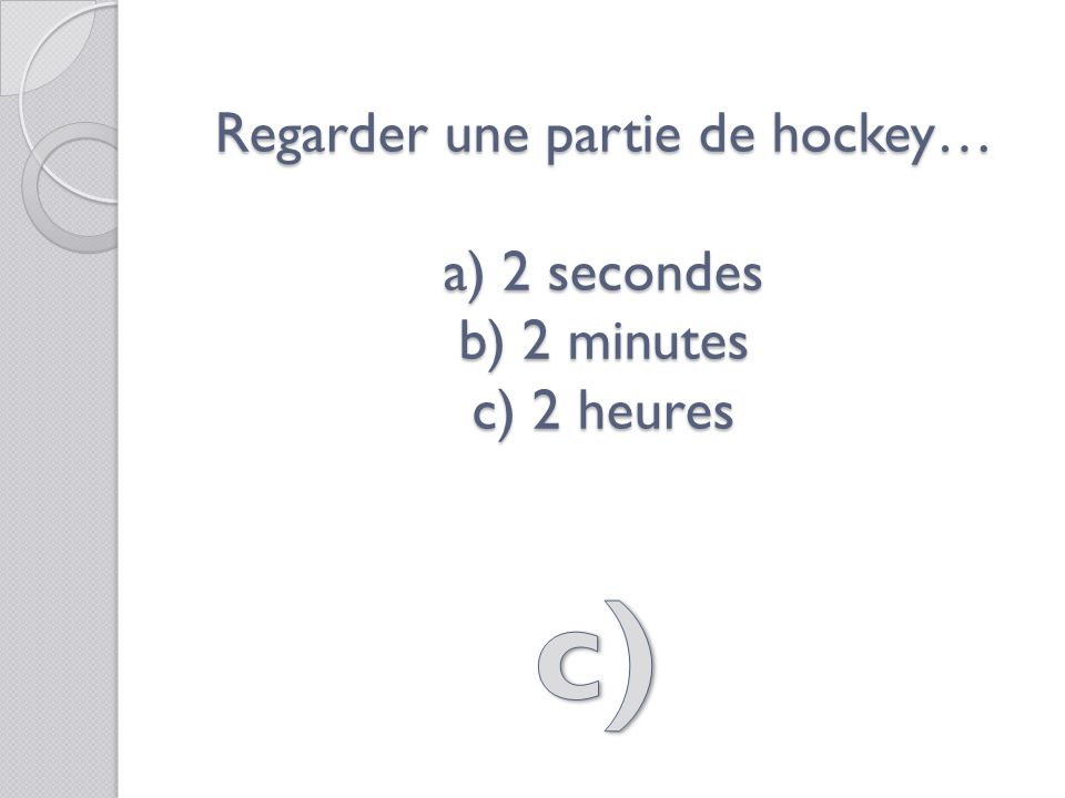 Regarder une partie de hockey… a) 2 secondes b) 2 minutes c) 2 heures
