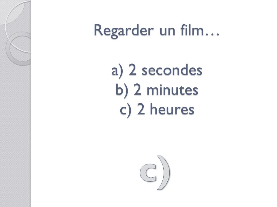 Regarder un film… a) 2 secondes b) 2 minutes c) 2 heures