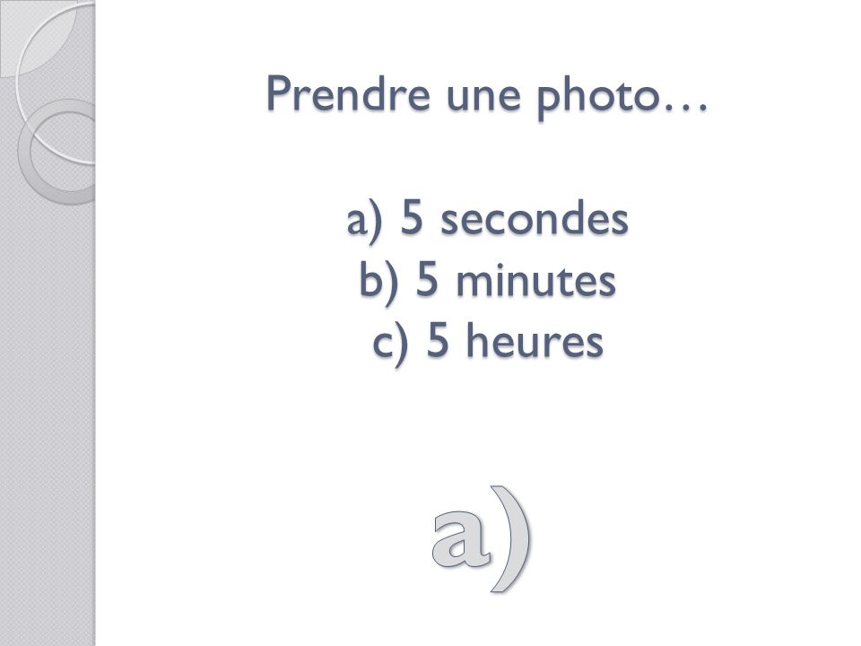 Prendre une photo… a) 5 secondes b) 5 minutes c) 5 heures