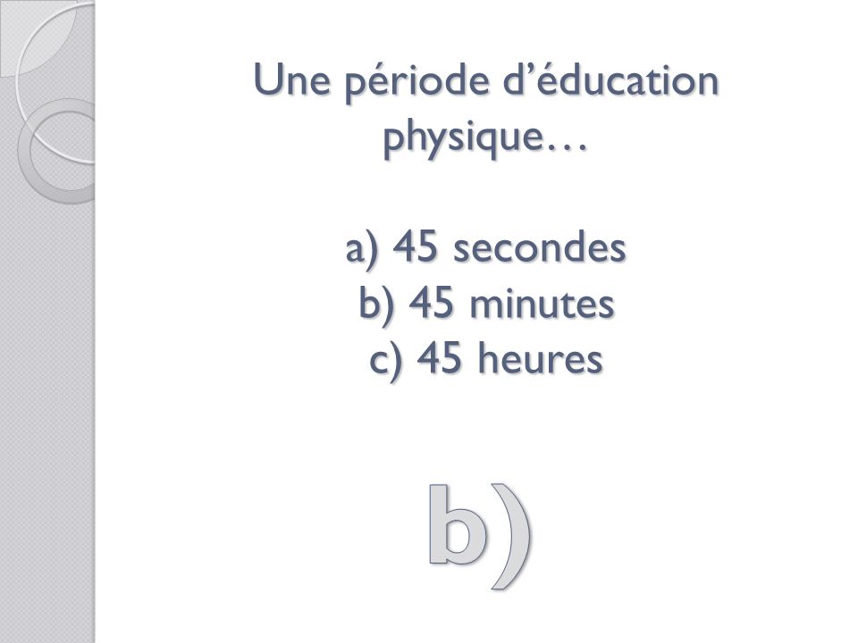 Une période déducation physique… a) 45 secondes b) 45 minutes c) 45 heures