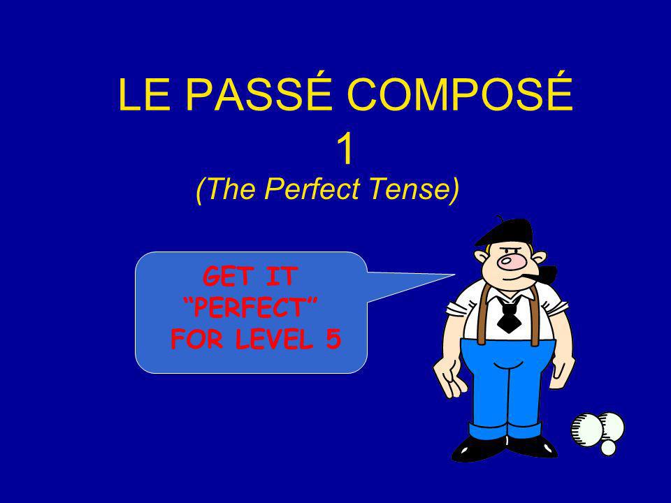 LE PASSÉ COMPOSÉ 1 (The Perfect Tense) GET IT PERFECT FOR LEVEL 5