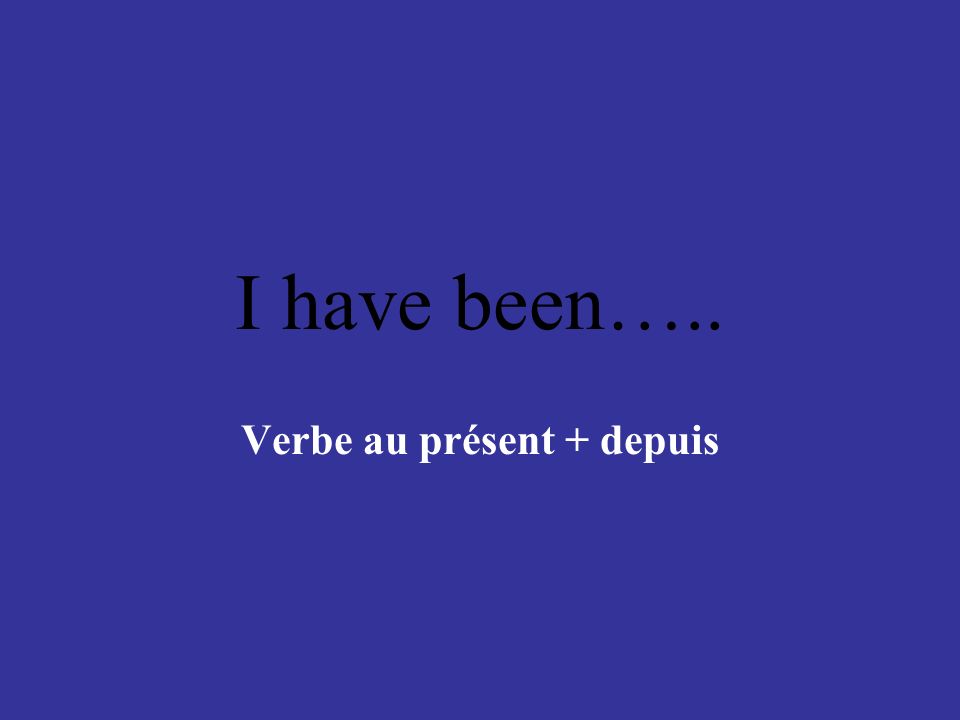 I have been….. Verbe au présent + depuis