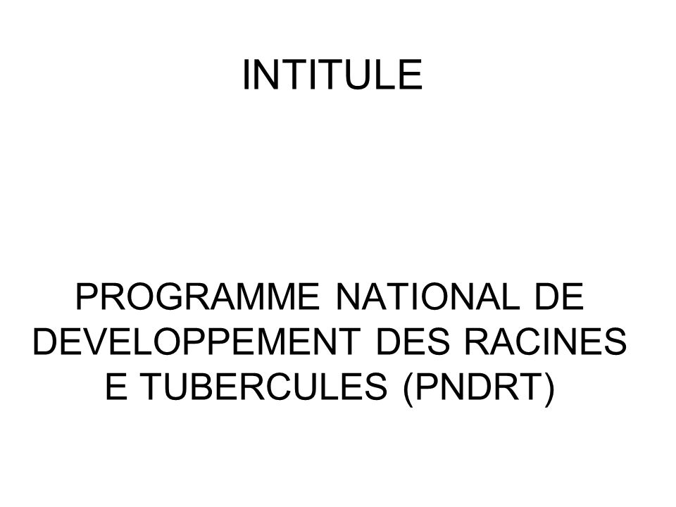 INTITULE PROGRAMME NATIONAL DE DEVELOPPEMENT DES RACINES E TUBERCULES (PNDRT)