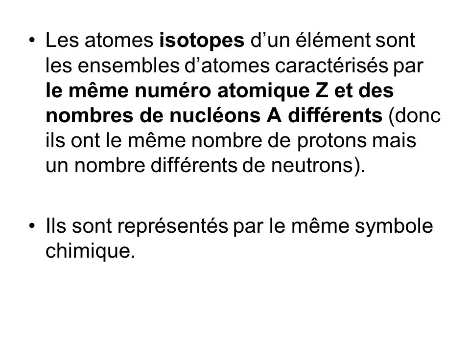 Les atomes isotopes dun élément sont les ensembles datomes caractérisés par le même numéro atomique Z et des nombres de nucléons A différents (donc ils ont le même nombre de protons mais un nombre différents de neutrons).