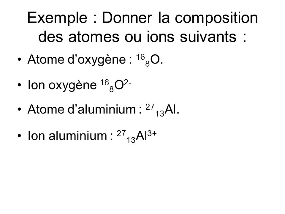 Exemple : Donner la composition des atomes ou ions suivants : Atome doxygène : 16 8 O.