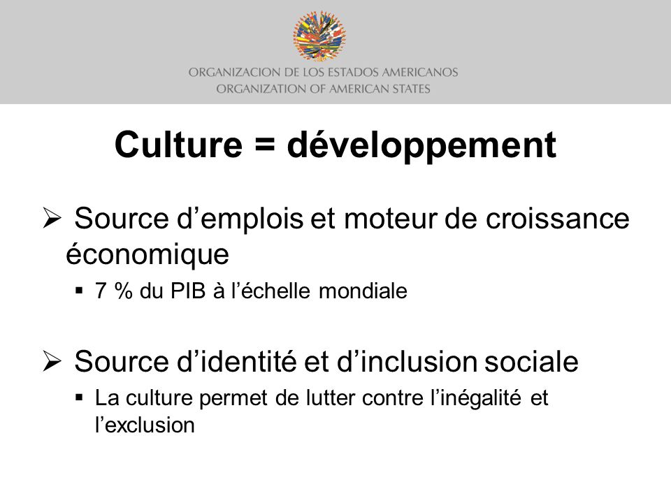 Culture = développement Source demplois et moteur de croissance économique 7 % du PIB à léchelle mondiale Source didentité et dinclusion sociale La culture permet de lutter contre linégalité et lexclusion