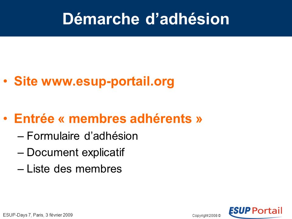 Copyright 2008 © ESUP-Days 7, Paris, 3 février 2009 Démarche dadhésion Site   Entrée « membres adhérents » –Formulaire dadhésion –Document explicatif –Liste des membres