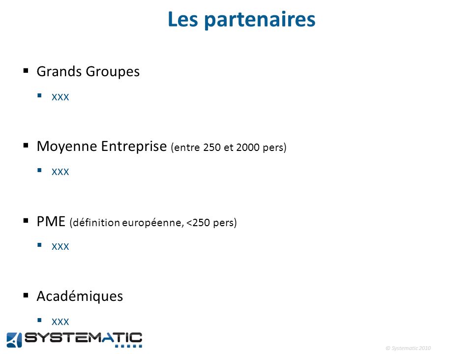 © Systematic 2010 Les partenaires Grands Groupes xxx Moyenne Entreprise (entre 250 et 2000 pers) xxx PME (définition européenne, <250 pers) xxx Académiques xxx
