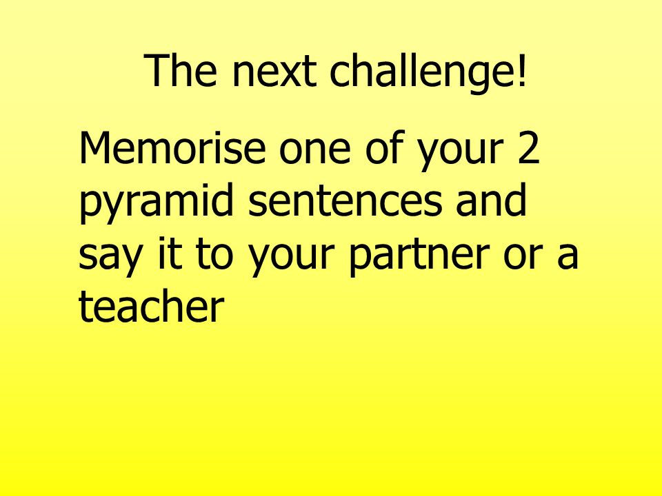 Memorise one of your 2 pyramid sentences and say it to your partner or a teacher The next challenge!