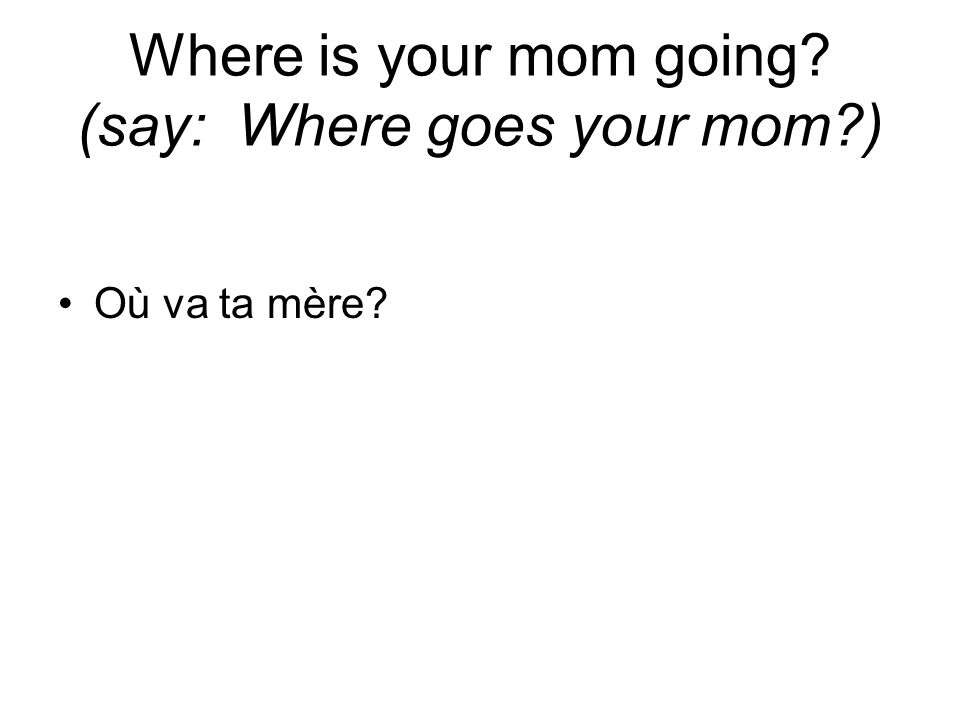 Where is your mom going (say: Where goes your mom ) Où va ta mère