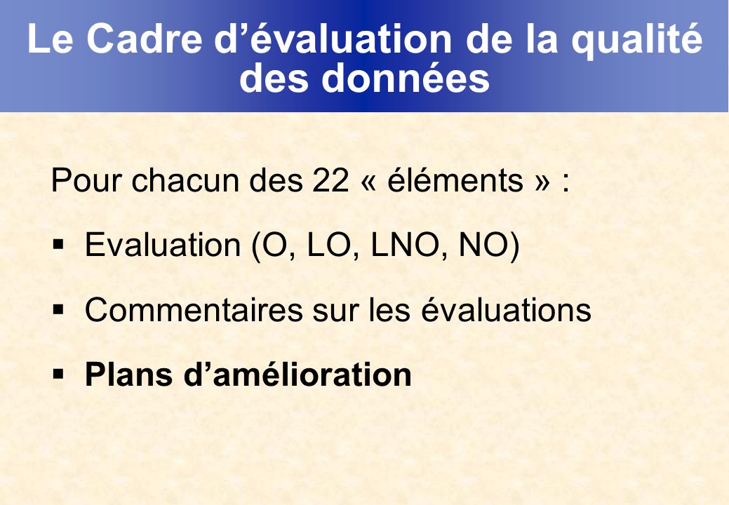 Le Cadre dévaluation de la qualité des données Pour chacun des 22 « éléments » : Evaluation (O, LO, LNO, NO) Commentaires sur les évaluations Plans damélioration