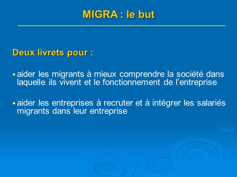 Deux livrets pour : aider les migrants à mieux comprendre la société dans laquelle ils vivent et le fonctionnement de lentreprise aider les entreprises à recruter et à intégrer les salariés migrants dans leur entreprise MIGRA : le but