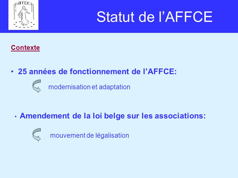Statut de lAFFCE Contexte 25 années de fonctionnement de lAFFCE: Amendement de la loi belge sur les associations: modernisation et adaptation mouvement de légalisation