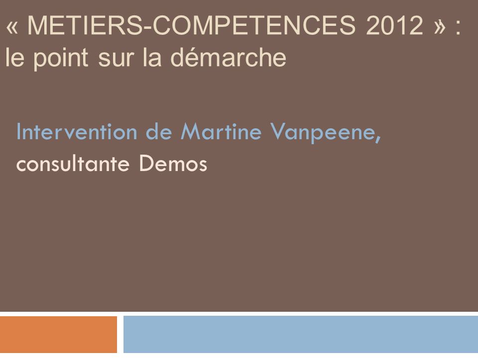 1 « METIERS-COMPETENCES 2012 » : le point sur la démarche Intervention de Martine Vanpeene, consultante Demos