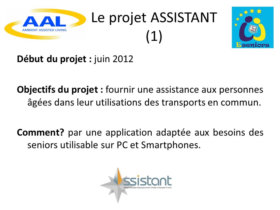 Le projet ASSISTANT (1) Début du projet : juin 2012 Objectifs du projet : fournir une assistance aux personnes âgées dans leur utilisations des transports en commun.