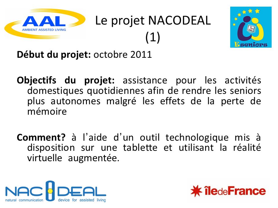 Le projet NACODEAL (1) Début du projet: octobre 2011 Objectifs du projet: assistance pour les activités domestiques quotidiennes afin de rendre les seniors plus autonomes malgré les effets de la perte de mémoire Comment.