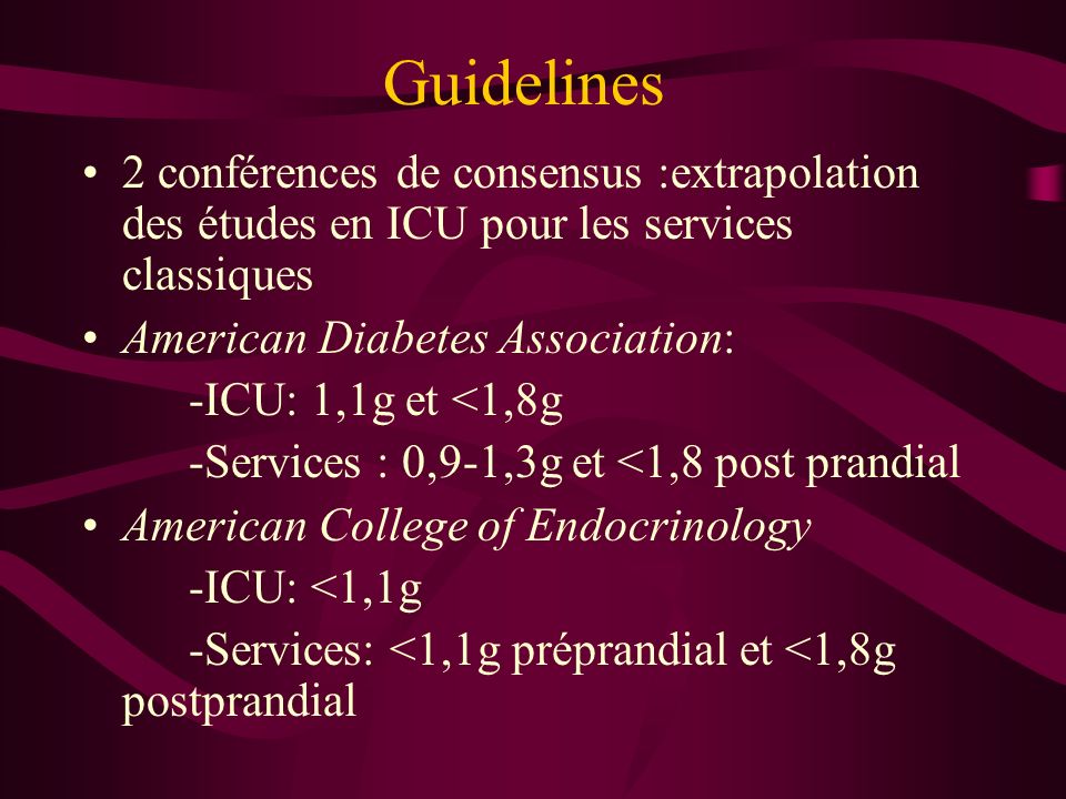 Guidelines 2 conférences de consensus :extrapolation des études en ICU pour les services classiques American Diabetes Association: -ICU: 1,1g et <1,8g -Services : 0,9-1,3g et <1,8 post prandial American College of Endocrinology -ICU: <1,1g -Services: <1,1g préprandial et <1,8g postprandial