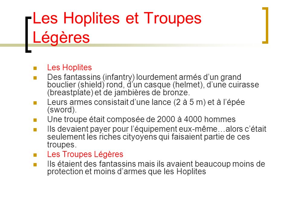 Les Hoplites et Troupes Légères Les Hoplites Des fantassins (infantry) lourdement armés dun grand bouclier (shield) rond, dun casque (helmet), dune cuirasse (breastplate) et de jambières de bronze.
