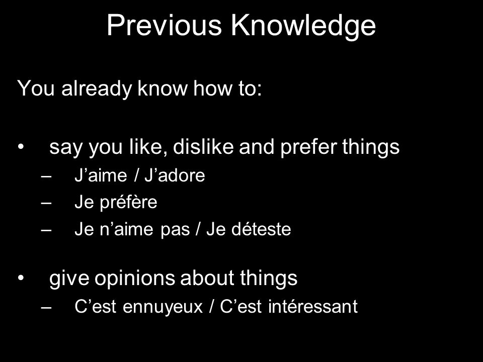 Previous Knowledge You already know how to: say you like, dislike and prefer things – Jaime / Jadore – Je préfère – Je naime pas / Je déteste give opinions about things – Cest ennuyeux / Cest intéressant