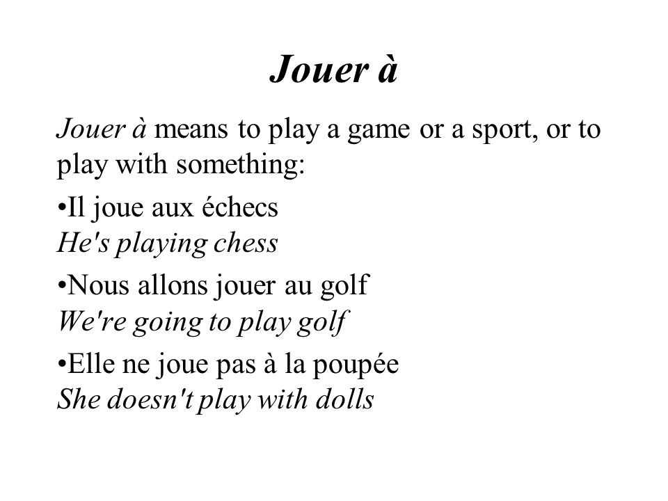 Jouer à Jouer à means to play a game or a sport, or to play with something: Il joue aux échecs He s playing chess Nous allons jouer au golf We re going to play golf Elle ne joue pas à la poupée She doesn t play with dolls