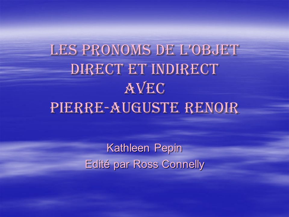 Les pronoms de lobjet direct et Indirect AVEC PIERRE-auguste renoir Kathleen Pepin Edité par Ross Connelly