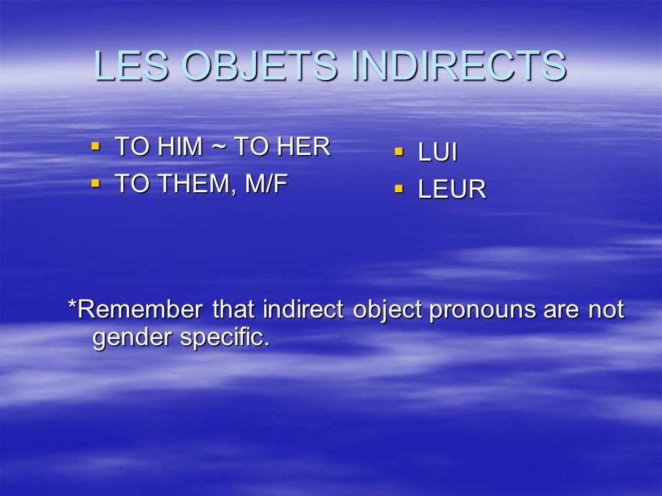LES OBJETS INDIRECTS TO HIM ~ TO HER TO HIM ~ TO HER TO THEM, M/F TO THEM, M/F LUI LUI LEUR LEUR *Remember that indirect object pronouns are not gender specific.