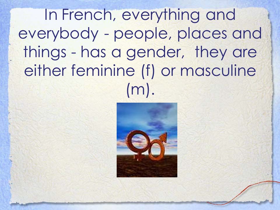 In French, everything and everybody - people, places and things - has a gender, they are either feminine (f) or masculine (m).