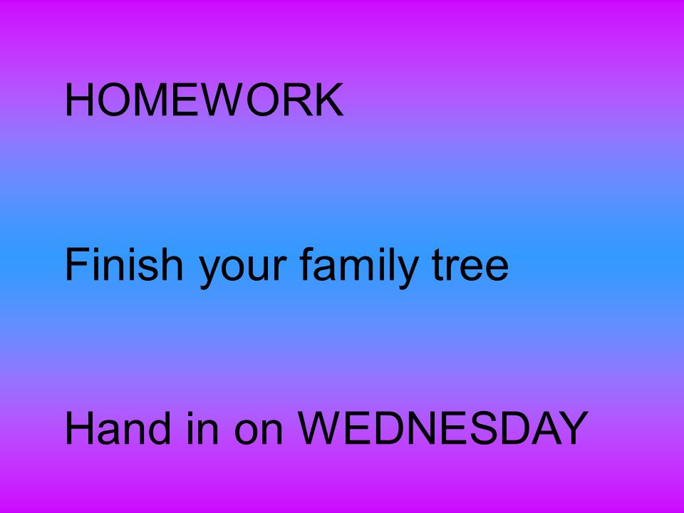 HOMEWORK Finish your family tree Hand in on WEDNESDAY