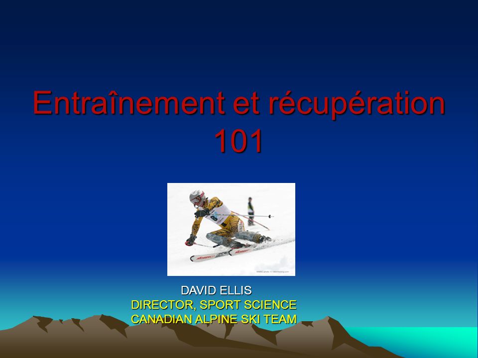 Entraînement et récupération 101 DAVID ELLIS DAVID ELLIS DIRECTOR, SPORT SCIENCE CANADIAN ALPINE SKI TEAM
