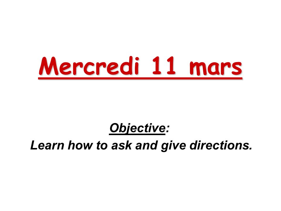 Mercredi 11 mars Objective: Learn how to ask and give directions.