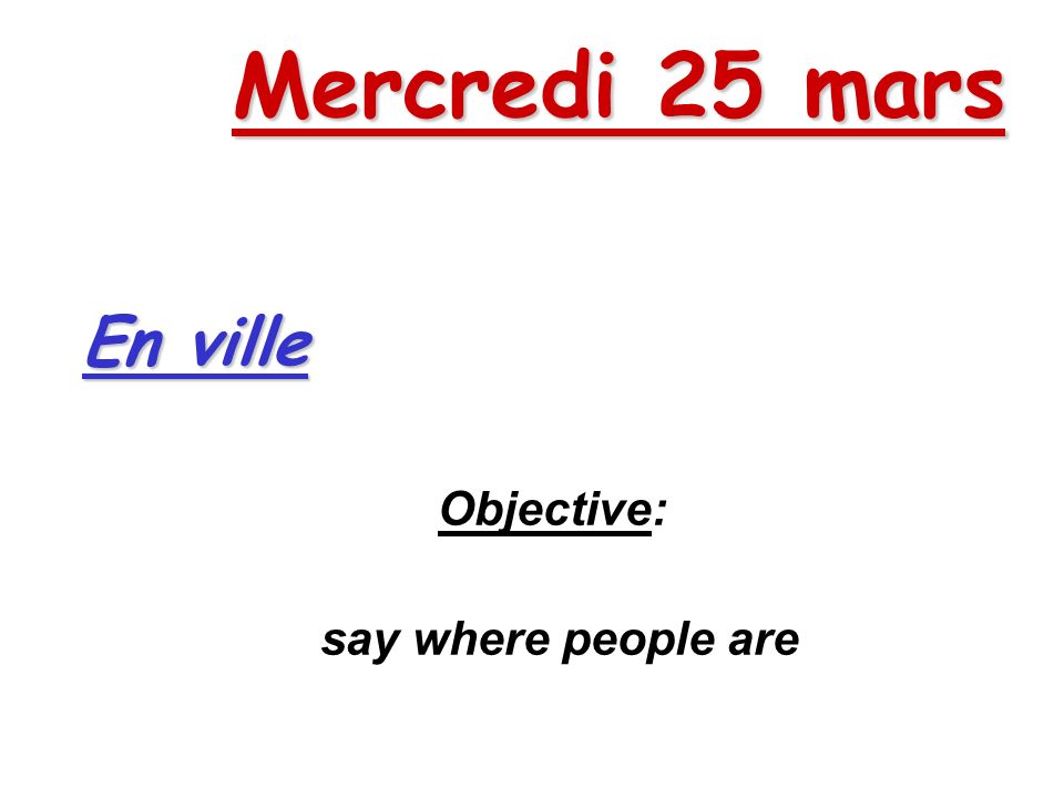 Mercredi 25 mars Objective: say where people are En ville